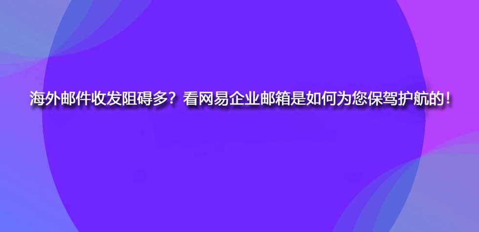 海外邮件收发阻碍多？看网易企业邮箱是如何为您保驾护航的！