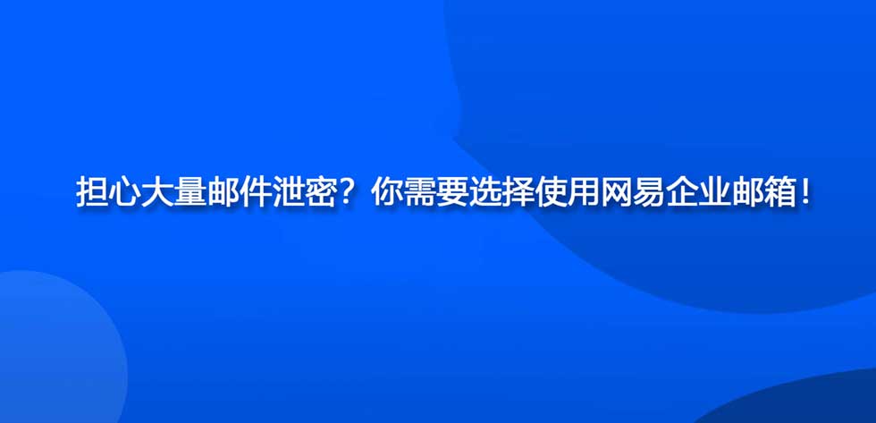 担心大量邮件泄密？你需要选择使用网易企业邮箱！