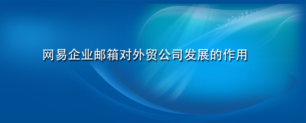 网易企业邮箱对外贸公司发展的作用